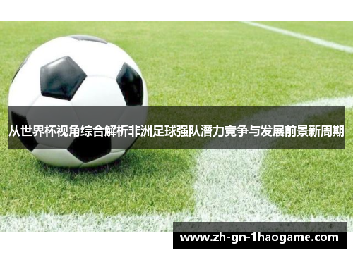 从世界杯视角综合解析非洲足球强队潜力竞争与发展前景新周期 从世界杯视角综合解析非洲足球强队潜力竞争与发展前景新周期