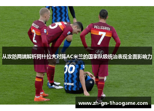 从攻防两端解析阿什拉夫对阵AC米兰的国家队级统治表现全面影响力