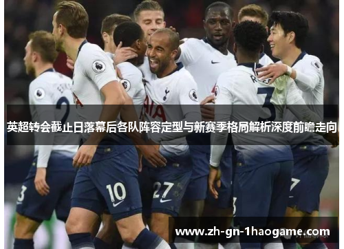 英超转会截止日落幕后各队阵容定型与新赛季格局解析深度前瞻走向 英超转会截止日落幕后各队阵容定型与新赛季格局解析深度前瞻走向