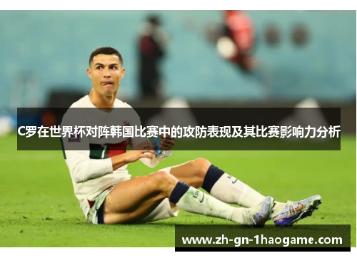C罗在世界杯对阵韩国比赛中的攻防表现及其比赛影响力分析 C罗在世界杯对阵韩国比赛中的攻防表现及其比赛影响力分析