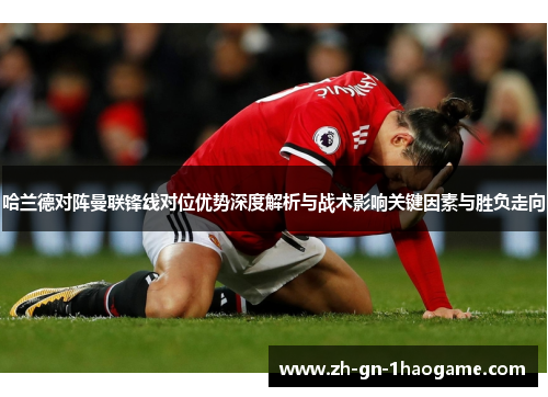 哈兰德对阵曼联锋线对位优势深度解析与战术影响关键因素与胜负走向 哈兰德对阵曼联锋线对位优势深度解析与战术影响关键因素与胜负走向