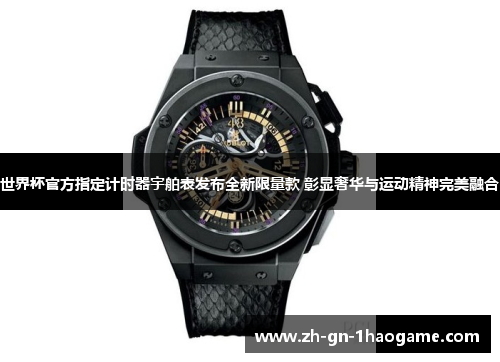 世界杯官方指定计时器宇舶表发布全新限量款 彰显奢华与运动精神完美融合 世界杯官方指定计时器宇舶表发布全新限量款 彰显奢华与运动精神完美融合
