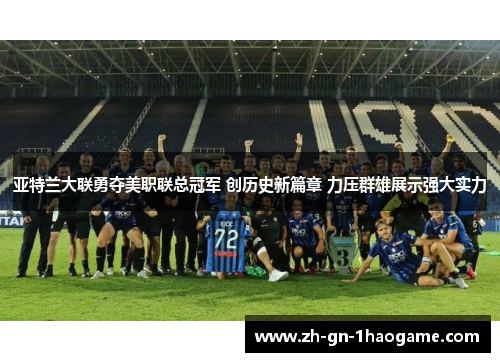 亚特兰大联勇夺美职联总冠军 创历史新篇章 力压群雄展示强大实力