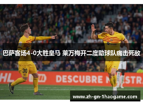 巴萨客场4-0大胜皇马 莱万梅开二度助球队痛击死敌 巴萨客场4-0大胜皇马 莱万梅开二度助球队痛击死敌