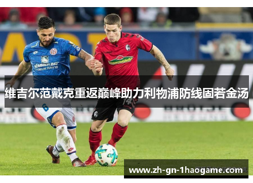 维吉尔范戴克重返巅峰助力利物浦防线固若金汤 维吉尔范戴克重返巅峰助力利物浦防线固若金汤