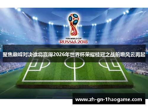 聚焦巅峰对决谁将赢得2026年世界杯荣耀桂冠之战前瞻风云再起 聚焦巅峰对决谁将赢得2026年世界杯荣耀桂冠之战前瞻风云再起