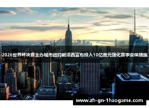 2026世界杯决赛主办城市纽约新泽西宣布投入10亿美元强化赛事安保措施