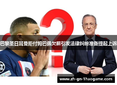 巴黎圣日耳曼拒付姆巴佩欠薪引发法律纠纷准备提起上诉
