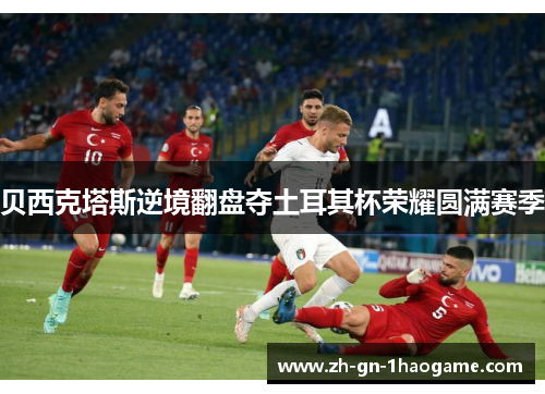 贝西克塔斯逆境翻盘夺土耳其杯荣耀圆满赛季 贝西克塔斯逆境翻盘夺土耳其杯荣耀圆满赛季