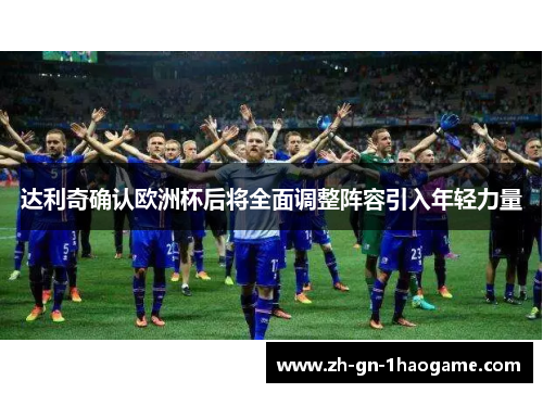 达利奇确认欧洲杯后将全面调整阵容引入年轻力量