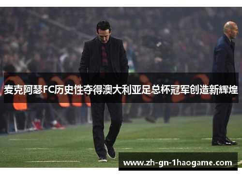 麦克阿瑟FC历史性夺得澳大利亚足总杯冠军创造新辉煌