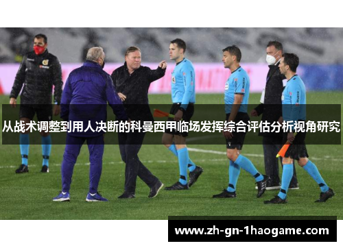 从战术调整到用人决断的科曼西甲临场发挥综合评估分析视角研究 从战术调整到用人决断的科曼西甲临场发挥综合评估分析视角研究