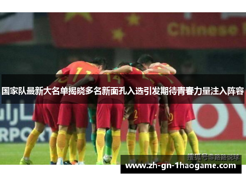 国家队最新大名单揭晓多名新面孔入选引发期待青春力量注入阵容 国家队最新大名单揭晓多名新面孔入选引发期待青春力量注入阵容