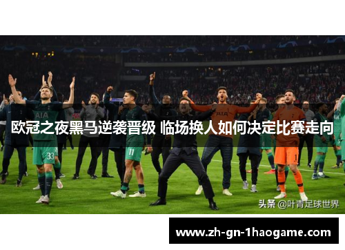欧冠之夜黑马逆袭晋级 临场换人如何决定比赛走向 欧冠之夜黑马逆袭晋级 临场换人如何决定比赛走向