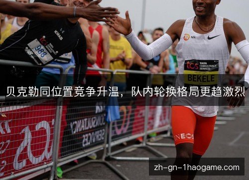 贝克勒同位置竞争升温，队内轮换格局更趋激烈