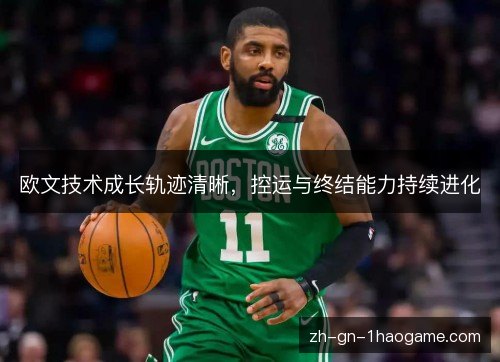 欧文技术成长轨迹清晰,控运与终结能力持续进化 欧文技术成长轨迹清晰,控运与终结能力持续进化