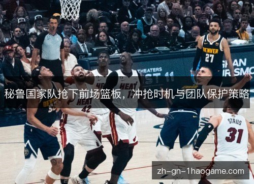 秘鲁国家队抢下前场篮板,冲抢时机与团队保护策略 秘鲁国家队抢下前场篮板,冲抢时机与团队保护策略
